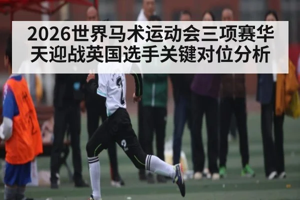 2026世界马术运动会三项赛华天迎战英国选手关键对位分析 | Kysports